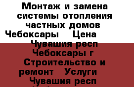 Монтаж и замена системы отопления частных домов. Чебоксары. › Цена ­ 1 000 - Чувашия респ., Чебоксары г. Строительство и ремонт » Услуги   . Чувашия респ.,Чебоксары г.